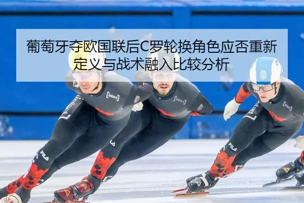 葡萄牙夺欧国联后C罗轮换角色应否重新定义与战术融入比较分析
